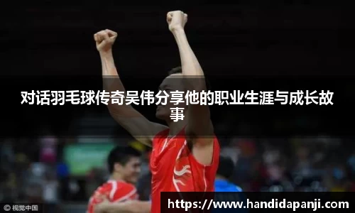 对话羽毛球传奇吴伟分享他的职业生涯与成长故事